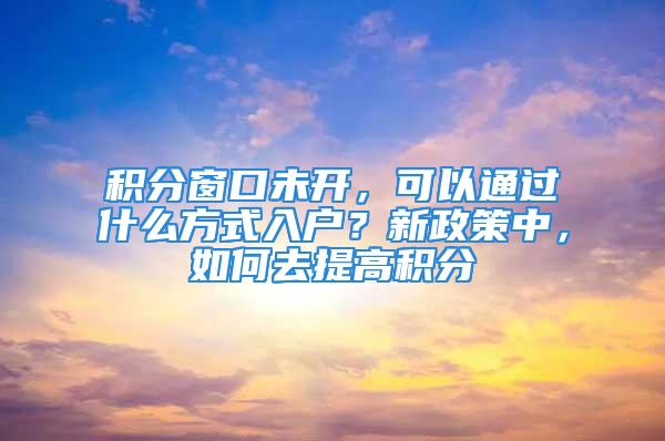 積分窗口未開，可以通過什么方式入戶？新政策中，如何去提高積分