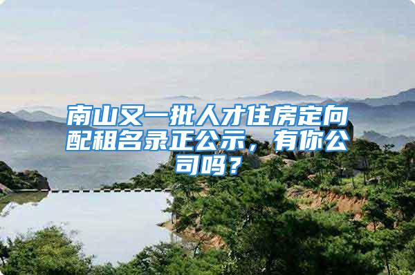 南山又一批人才住房定向配租名錄正公示，有你公司嗎？