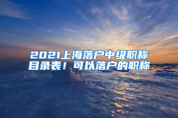 2021上海落戶中級職稱目錄表！可以落戶的職稱