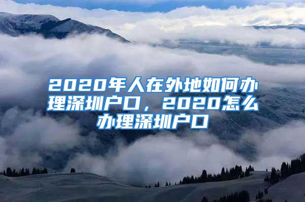 2020年人在外地如何辦理深圳戶口，2020怎么辦理深圳戶口