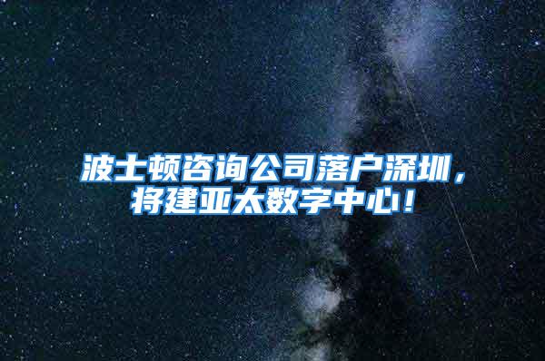 波士頓咨詢公司落戶深圳，將建亞太數字中心！