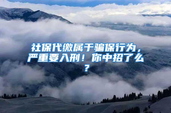 社保代繳屬于騙保行為，嚴重要入刑！你中招了么？