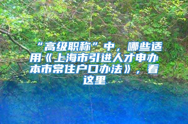 “高級職稱”中，哪些適用《上海市引進人才申辦本市常住戶口辦法》，看這里