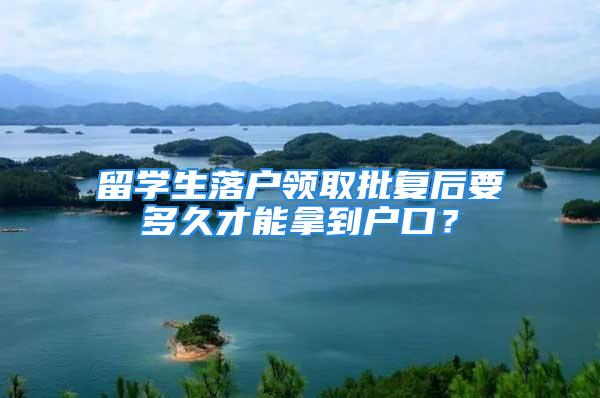 留學生落戶領(lǐng)取批復后要多久才能拿到戶口？