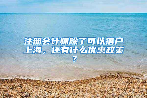 注冊會計師除了可以落戶上海，還有什么優(yōu)惠政策？