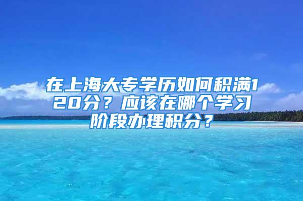 在上海大專學歷如何積滿120分？應該在哪個學習階段辦理積分？