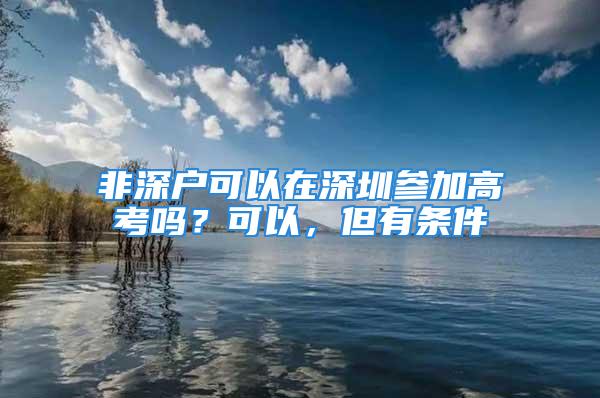 非深戶可以在深圳參加高考嗎？可以，但有條件