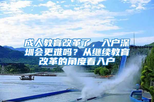 成人教育改革了，入戶深圳會更難嗎？從繼續(xù)教育改革的角度看入戶