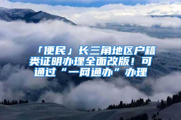 「便民」長三角地區(qū)戶籍類證明辦理全面改版！可通過“一網(wǎng)通辦”辦理