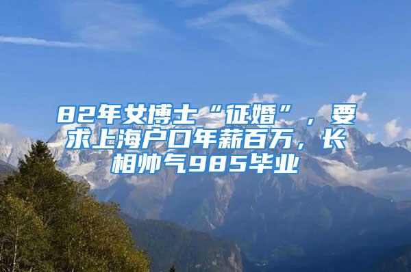 82年女博士“征婚”，要求上海戶口年薪百萬，長相帥氣985畢業(yè)