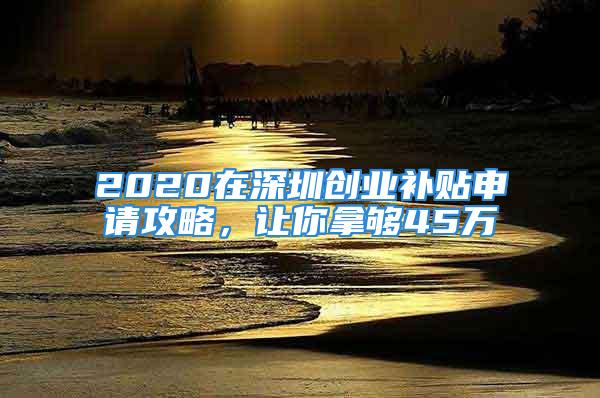 2020在深圳創(chuàng)業(yè)補(bǔ)貼申請(qǐng)攻略，讓你拿夠45萬(wàn)