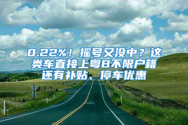 0.22%！搖號又沒中？這類車直接上粵B不限戶籍還有補(bǔ)貼、停車優(yōu)惠