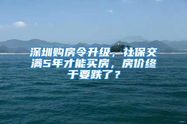 深圳購房令升級，社保交滿5年才能買房，房價終于要跌了？