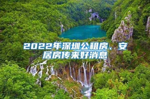 2022年深圳公租房、安居房傳來好消息