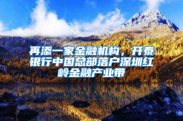 再添一家金融機構，開泰銀行中國總部落戶深圳紅嶺金融產(chǎn)業(yè)帶