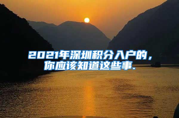 2021年深圳積分入戶的，你應(yīng)該知道這些事.