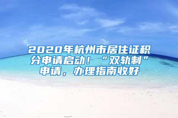 2020年杭州市居住證積分申請啟動！“雙軌制”申請，辦理指南收好