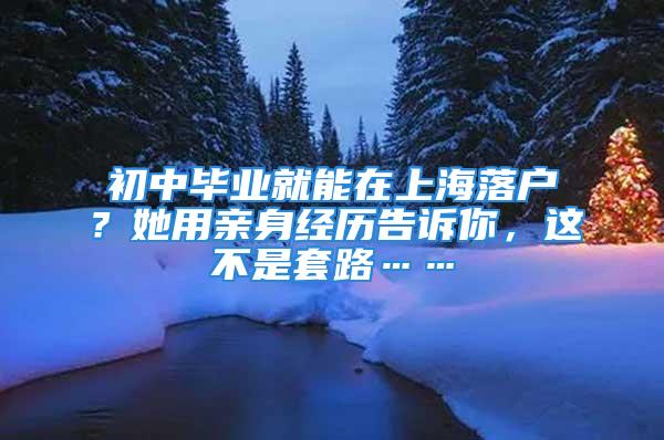 初中畢業(yè)就能在上海落戶？她用親身經(jīng)歷告訴你，這不是套路……