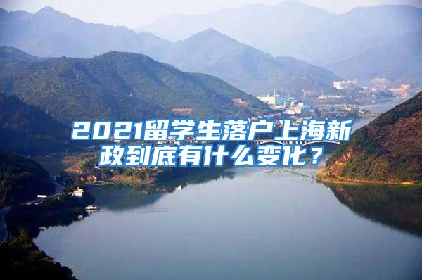 2021留學(xué)生落戶上海新政到底有什么變化？