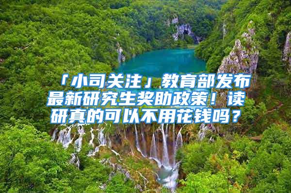 「小司關(guān)注」教育部發(fā)布最新研究生獎(jiǎng)助政策！讀研真的可以不用花錢嗎？