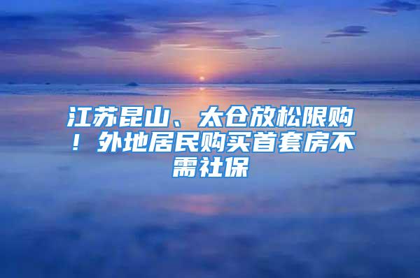 江蘇昆山、太倉放松限購！外地居民購買首套房不需社保