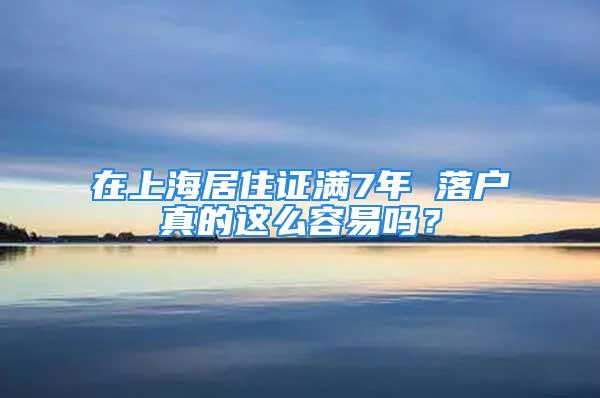 在上海居住證滿7年 落戶真的這么容易嗎？