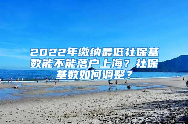 2022年繳納最低社?；鶖?shù)能不能落戶(hù)上海？社?；鶖?shù)如何調(diào)整？