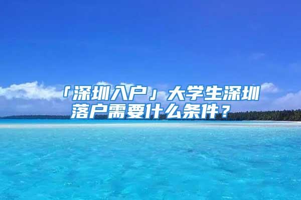 「深圳入戶」大學(xué)生深圳落戶需要什么條件？