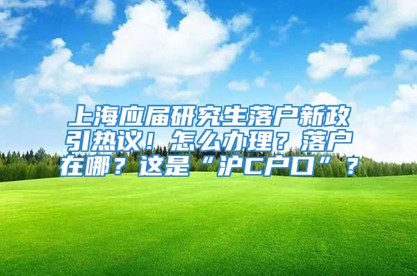 上海應(yīng)屆研究生落戶新政引熱議！怎么辦理？落戶在哪？這是“滬C戶口”？