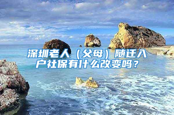 深圳老人（父母）隨遷入戶社保有什么改變嗎？