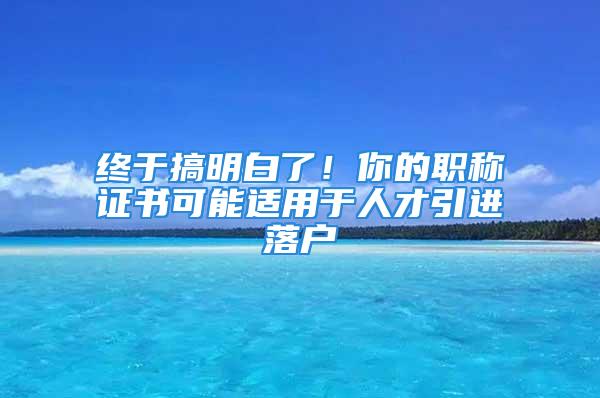 終于搞明白了！你的職稱證書可能適用于人才引進(jìn)落戶