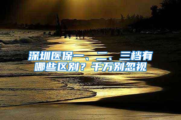 深圳醫(yī)保一、二、三檔有哪些區(qū)別？千萬別忽視