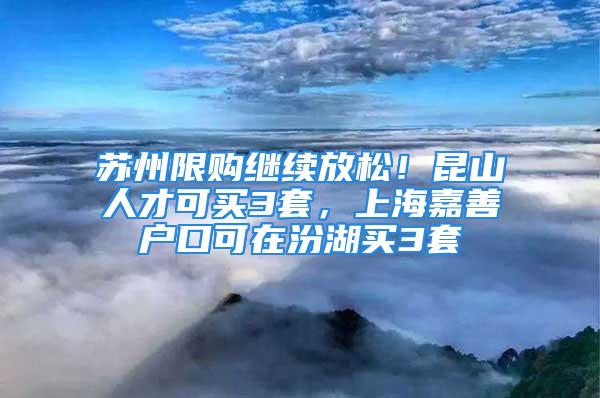 蘇州限購(gòu)繼續(xù)放松！昆山人才可買3套，上海嘉善戶口可在汾湖買3套