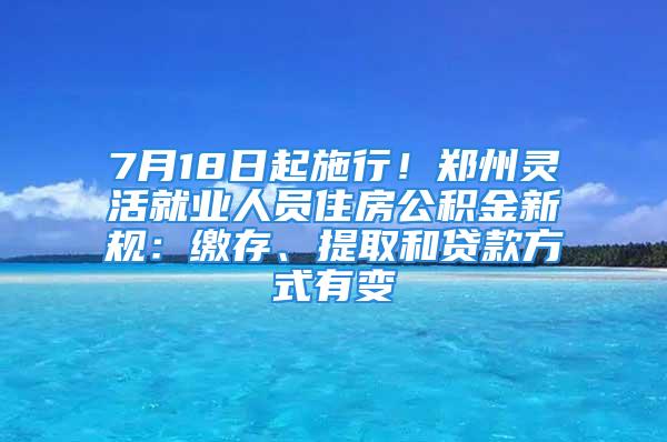 7月18日起施行！鄭州靈活就業(yè)人員住房公積金新規(guī)：繳存、提取和貸款方式有變