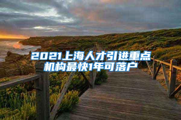 2021上海人才引進(jìn)重點機(jī)構(gòu)最快1年可落戶