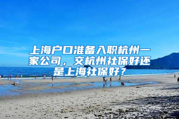 上海戶口準(zhǔn)備入職杭州一家公司，交杭州社保好還是上海社保好？