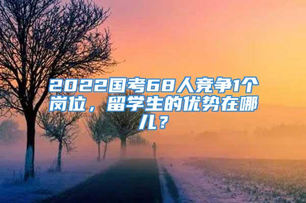 2022國(guó)考68人競(jìng)爭(zhēng)1個(gè)崗位，留學(xué)生的優(yōu)勢(shì)在哪兒？