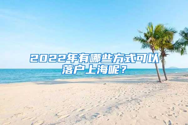 2022年有哪些方式可以落戶上海呢？