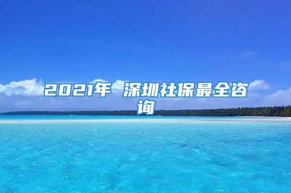 2021年 深圳社保最全咨詢