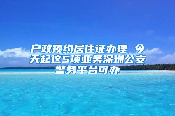 戶政預(yù)約居住證辦理 今天起這5項(xiàng)業(yè)務(wù)深圳公安警務(wù)平臺(tái)可辦