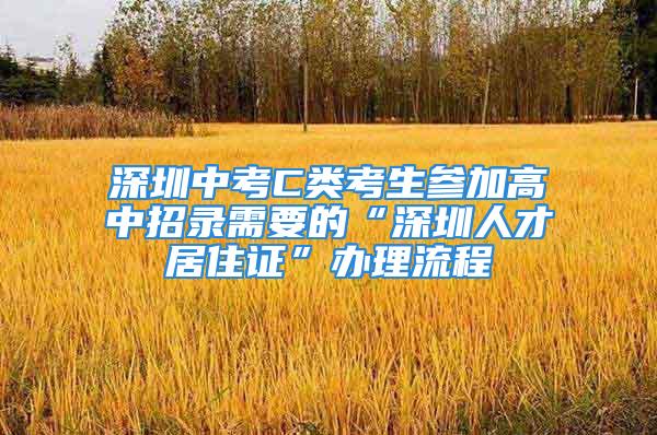 深圳中考C類考生參加高中招錄需要的“深圳人才居住證”辦理流程