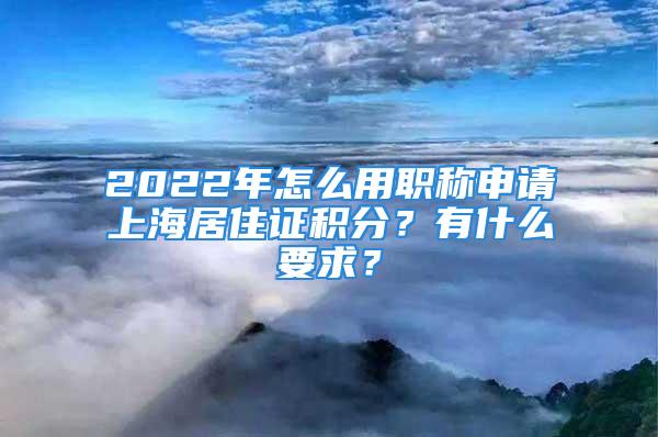 2022年怎么用職稱申請上海居住證積分？有什么要求？