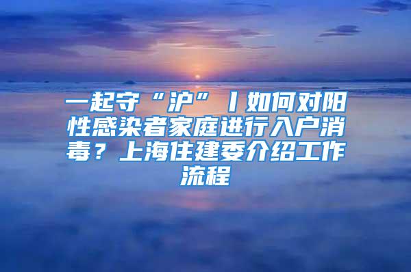 一起守“滬”丨如何對陽性感染者家庭進(jìn)行入戶消毒？上海住建委介紹工作流程