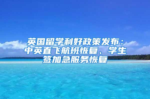 英國留學(xué)利好政策發(fā)布：中英直飛航班恢復(fù)、學(xué)生簽加急服務(wù)恢復(fù)