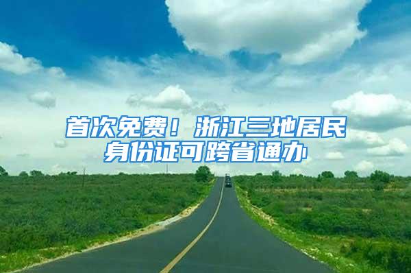 首次免費(fèi)！浙江三地居民身份證可跨省通辦