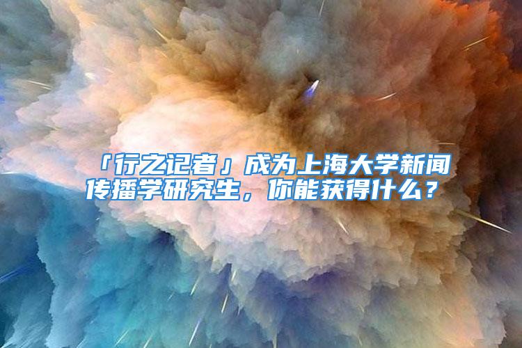 「行之記者」成為上海大學(xué)新聞傳播學(xué)研究生，你能獲得什么？