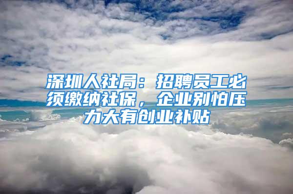 深圳人社局：招聘員工必須繳納社保，企業(yè)別怕壓力大有創(chuàng)業(yè)補(bǔ)貼