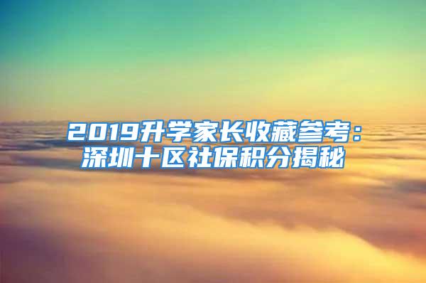 2019升學(xué)家長收藏參考：深圳十區(qū)社保積分揭秘