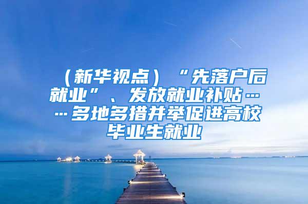 （新華視點(diǎn)）“先落戶后就業(yè)”、發(fā)放就業(yè)補(bǔ)貼……多地多措并舉促進(jìn)高校畢業(yè)生就業(yè)