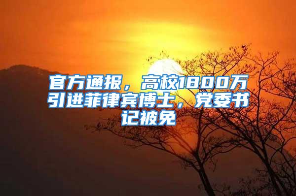 官方通報，高校1800萬引進菲律賓博士，黨委書記被免